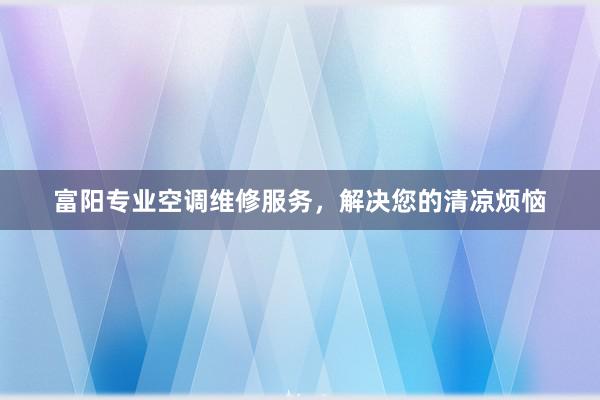 富阳专业空调维修服务，解决您的清凉烦恼