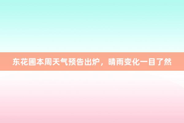 东花圃本周天气预告出炉，晴雨变化一目了然