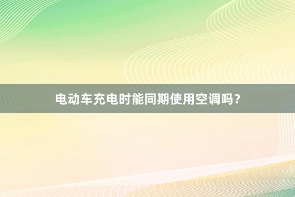 电动车充电时能同期使用空调吗？