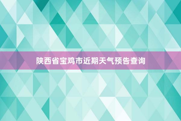 陕西省宝鸡市近期天气预告查询