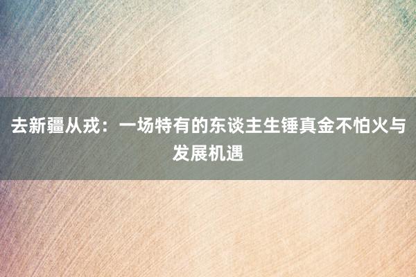 去新疆从戎：一场特有的东谈主生锤真金不怕火与发展机遇