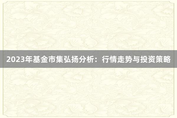 2023年基金市集弘扬分析：行情走势与投资策略