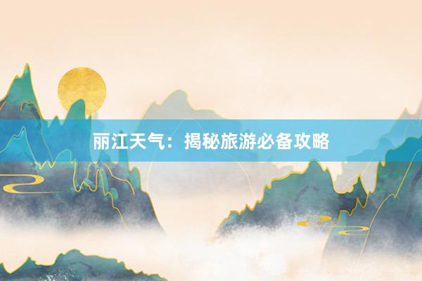 丽江天气：揭秘旅游必备攻略